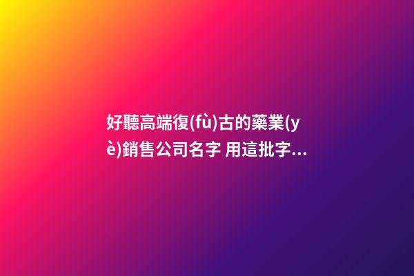 好聽高端復(fù)古的藥業(yè)銷售公司名字 用這批字必然好看-第1張-公司起名-玄機(jī)派